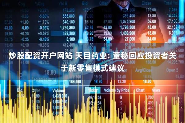 炒股配资开户网站 天目药业: 董秘回应投资者关于新零售模式建议