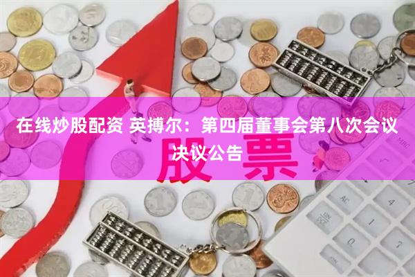 在线炒股配资 英搏尔：第四届董事会第八次会议决议公告