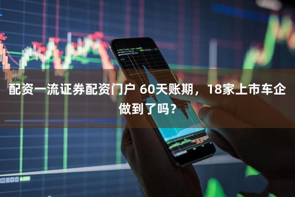 配资一流证券配资门户 60天账期，18家上市车企做到了吗？