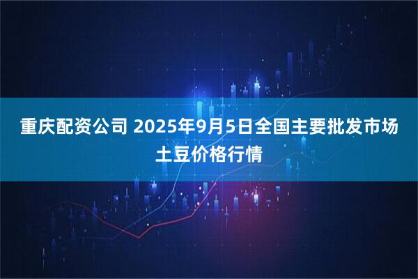 重庆配资公司 2025年9月5日全国主要批发市场土豆价格行情