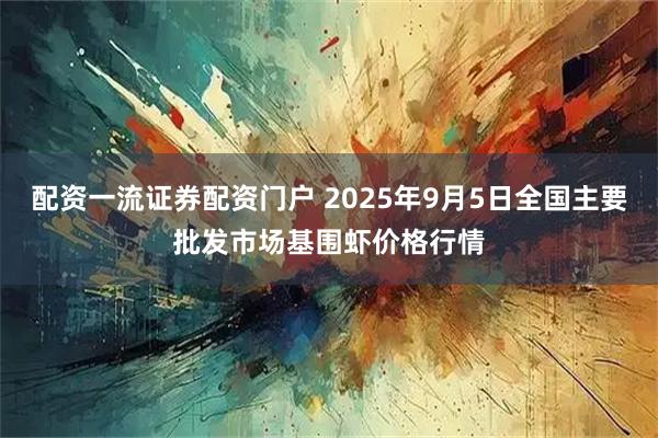 配资一流证券配资门户 2025年9月5日全国主要批发市场基围虾价格行情