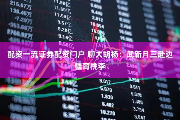 配资一流证券配资门户 聊大胡杨：武新月三赴边疆育桃李