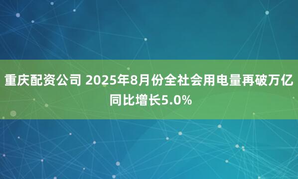 重庆配资公司 2025年8月份全社会用电量再破万亿 同比增长5.0%