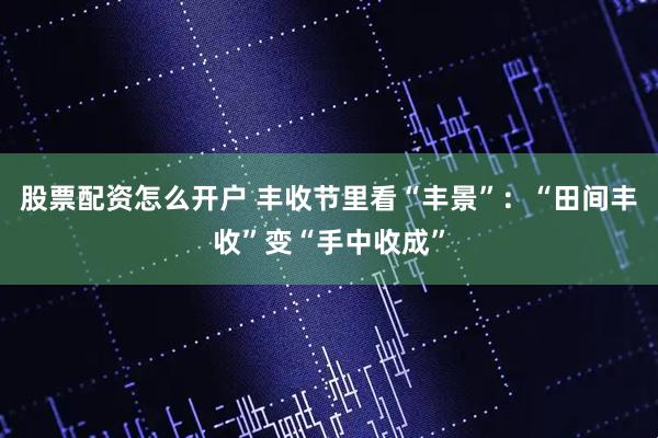 股票配资怎么开户 丰收节里看“丰景”：“田间丰收”变“手中收成”