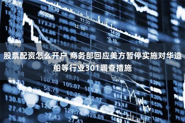股票配资怎么开户 商务部回应美方暂停实施对华造船等行业301调查措施