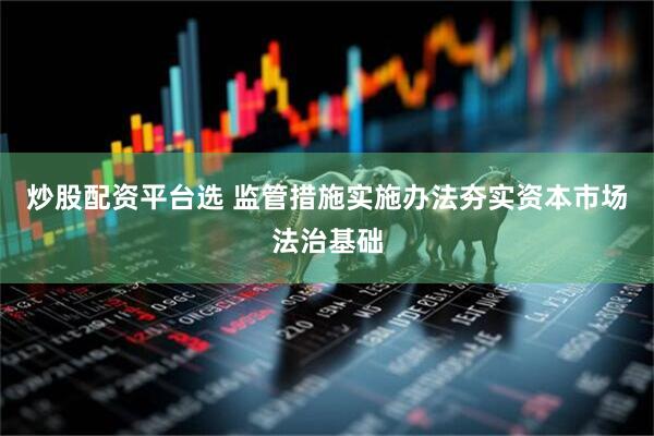 炒股配资平台选 监管措施实施办法夯实资本市场法治基础