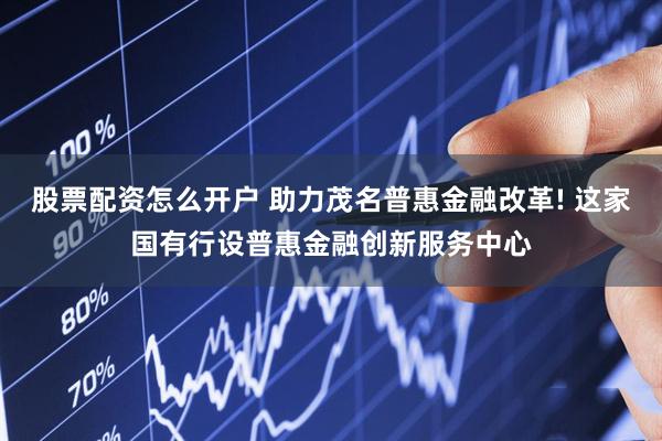 股票配资怎么开户 助力茂名普惠金融改革! 这家国有行设普惠金融创新服务中心