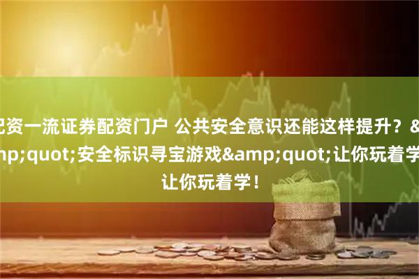 配资一流证券配资门户 公共安全意识还能这样提升？"安全标识寻宝游戏"让你玩着学！