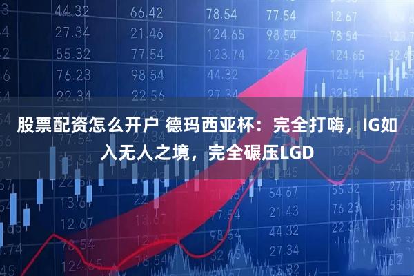 股票配资怎么开户 德玛西亚杯：完全打嗨，IG如入无人之境，完全碾压LGD