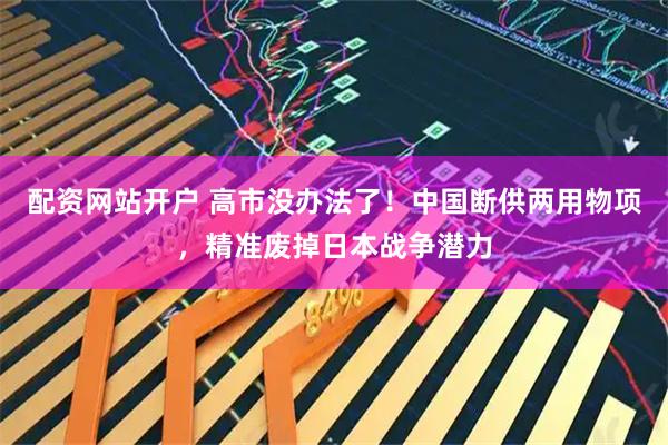 配资网站开户 高市没办法了！中国断供两用物项，精准废掉日本战争潜力