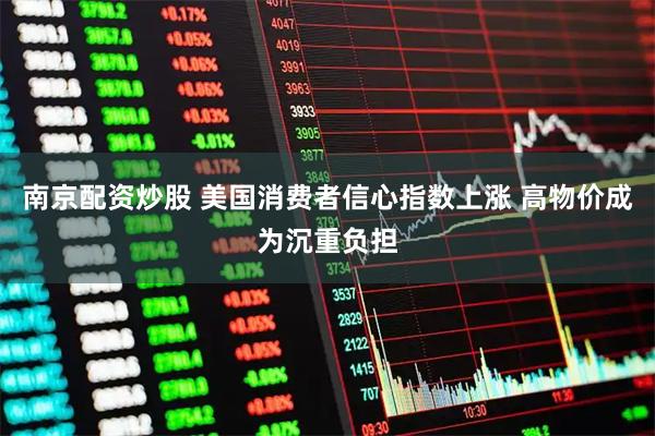 南京配资炒股 美国消费者信心指数上涨 高物价成为沉重负担