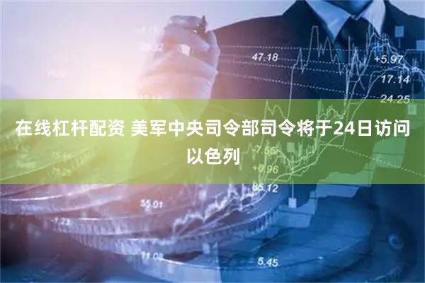 在线杠杆配资 美军中央司令部司令将于24日访问以色列