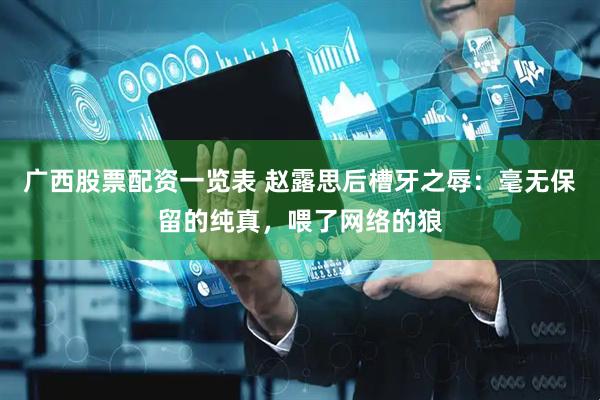 广西股票配资一览表 赵露思后槽牙之辱：毫无保留的纯真，喂了网络的狼