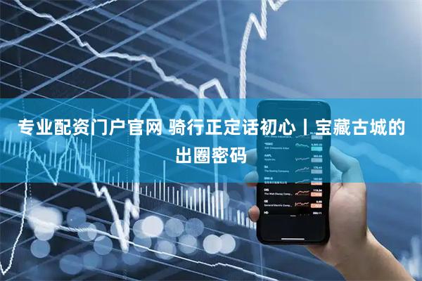 专业配资门户官网 骑行正定话初心丨宝藏古城的出圈密码